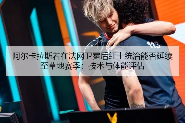 阿尔卡拉斯若在法网卫冕后红土统治能否延续至草地赛季：技术与体能评估